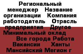 Региональный менеджер › Название организации ­ Компания-работодатель › Отрасль предприятия ­ Другое › Минимальный оклад ­ 40 000 - Все города Работа » Вакансии   . Ханты-Мансийский,Мегион г.